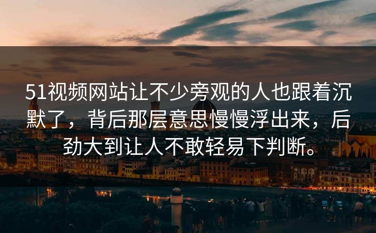 51视频网站让不少旁观的人也跟着沉默了，背后那层意思慢慢浮出来，后劲大到让人不敢轻易下判断。