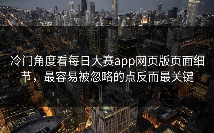 冷门角度看每日大赛app网页版页面细节，最容易被忽略的点反而最关键