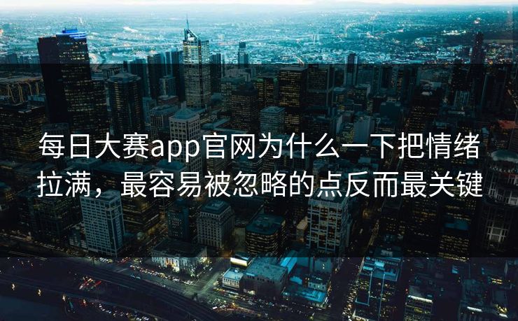 每日大赛app官网为什么一下把情绪拉满，最容易被忽略的点反而最关键