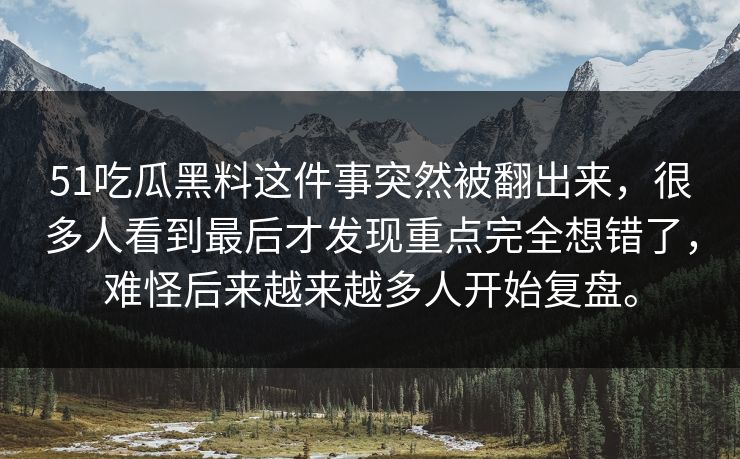 51吃瓜黑料这件事突然被翻出来，很多人看到最后才发现重点完全想错了，难怪后来越来越多人开始复盘。