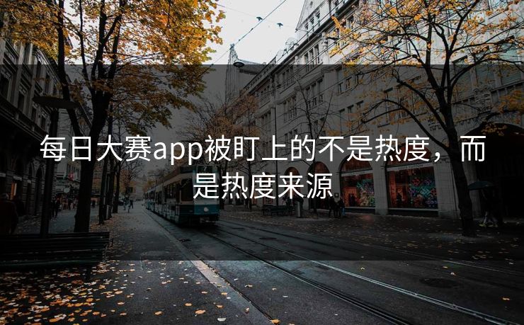 每日大赛app被盯上的不是热度，而是热度来源