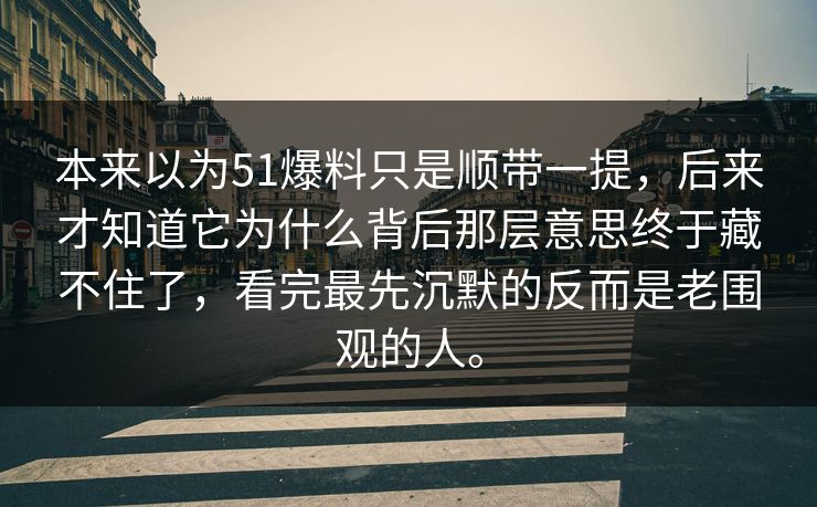 本来以为51爆料只是顺带一提，后来才知道它为什么背后那层意思终于藏不住了，看完最先沉默的反而是老围观的人。