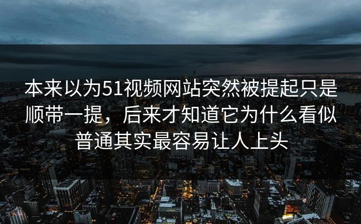 本来以为51视频网站突然被提起只是顺带一提，后来才知道它为什么看似普通其实最容易让人上头
