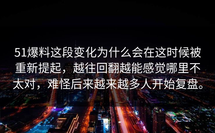 51爆料这段变化为什么会在这时候被重新提起，越往回翻越能感觉哪里不太对，难怪后来越来越多人开始复盘。