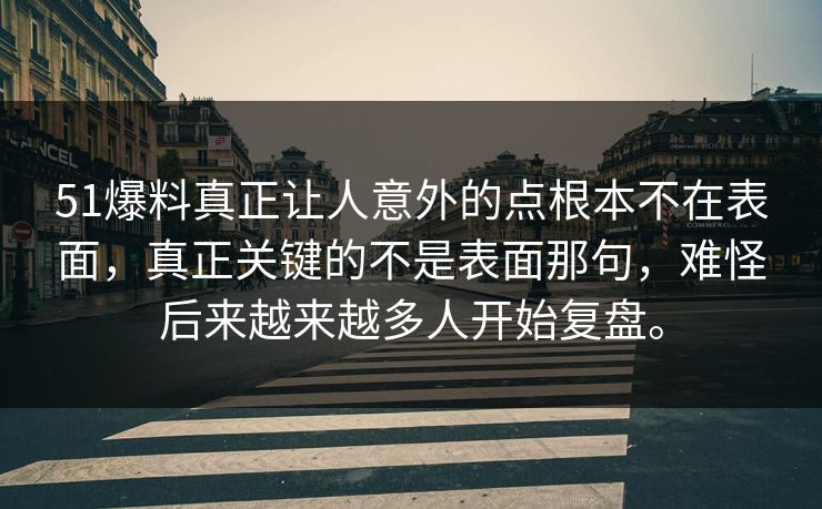 51爆料真正让人意外的点根本不在表面，真正关键的不是表面那句，难怪后来越来越多人开始复盘。