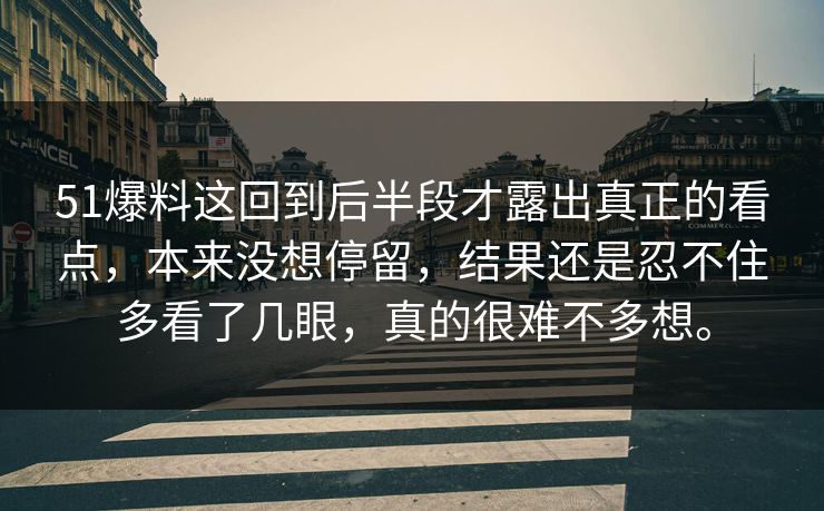 51爆料这回到后半段才露出真正的看点，本来没想停留，结果还是忍不住多看了几眼，真的很难不多想。