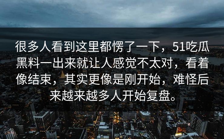 很多人看到这里都愣了一下，51吃瓜黑料一出来就让人感觉不太对，看着像结束，其实更像是刚开始，难怪后来越来越多人开始复盘。