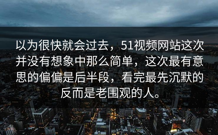 以为很快就会过去，51视频网站这次并没有想象中那么简单，这次最有意思的偏偏是后半段，看完最先沉默的反而是老围观的人。