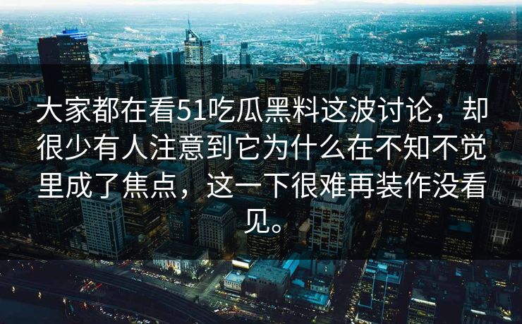 大家都在看51吃瓜黑料这波讨论，却很少有人注意到它为什么在不知不觉里成了焦点，这一下很难再装作没看见。