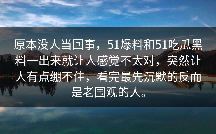 原本没人当回事，51爆料和51吃瓜黑料一出来就让人感觉不太对，突然让人有点绷不住，看完最先沉默的反而是老围观的人。