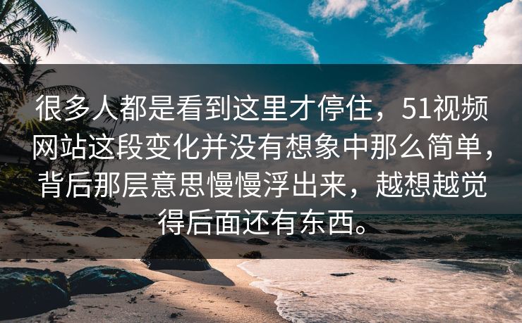 很多人都是看到这里才停住，51视频网站这段变化并没有想象中那么简单，背后那层意思慢慢浮出来，越想越觉得后面还有东西。
