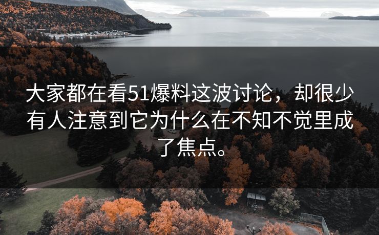 大家都在看51爆料这波讨论，却很少有人注意到它为什么在不知不觉里成了焦点。