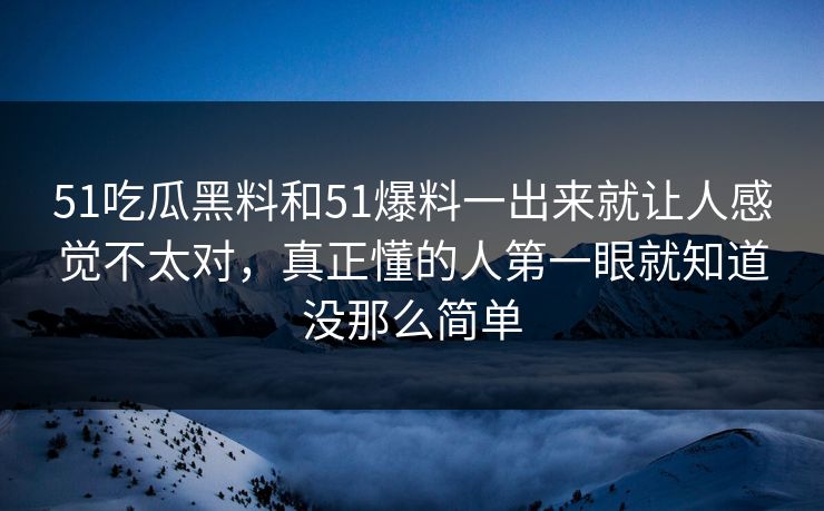 51吃瓜黑料和51爆料一出来就让人感觉不太对，真正懂的人第一眼就知道没那么简单