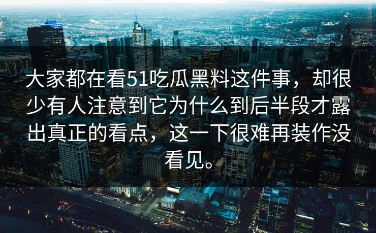 大家都在看51吃瓜黑料这件事，却很少有人注意到它为什么到后半段才露出真正的看点，这一下很难再装作没看见。
