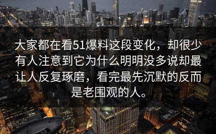 大家都在看51爆料这段变化，却很少有人注意到它为什么明明没多说却最让人反复琢磨，看完最先沉默的反而是老围观的人。