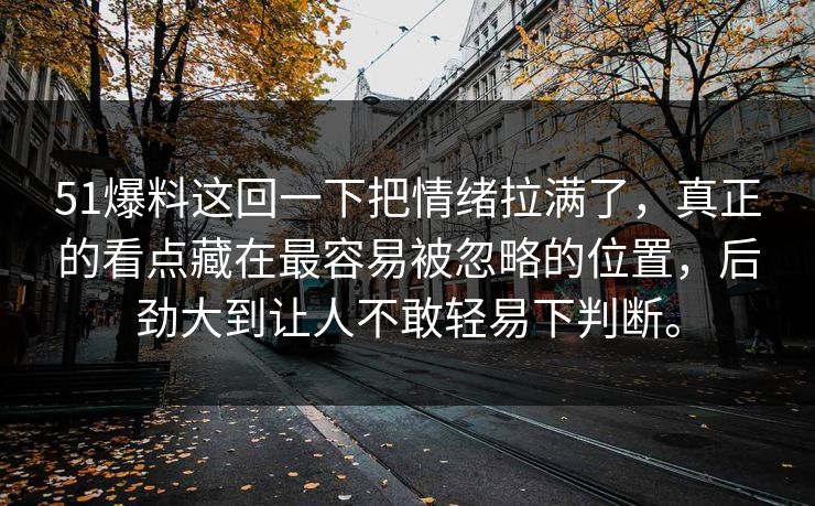 51爆料这回一下把情绪拉满了，真正的看点藏在最容易被忽略的位置，后劲大到让人不敢轻易下判断。