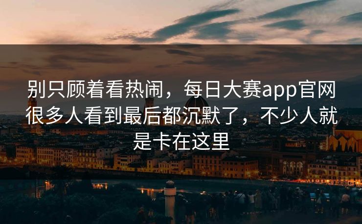 别只顾着看热闹，每日大赛app官网很多人看到最后都沉默了，不少人就是卡在这里