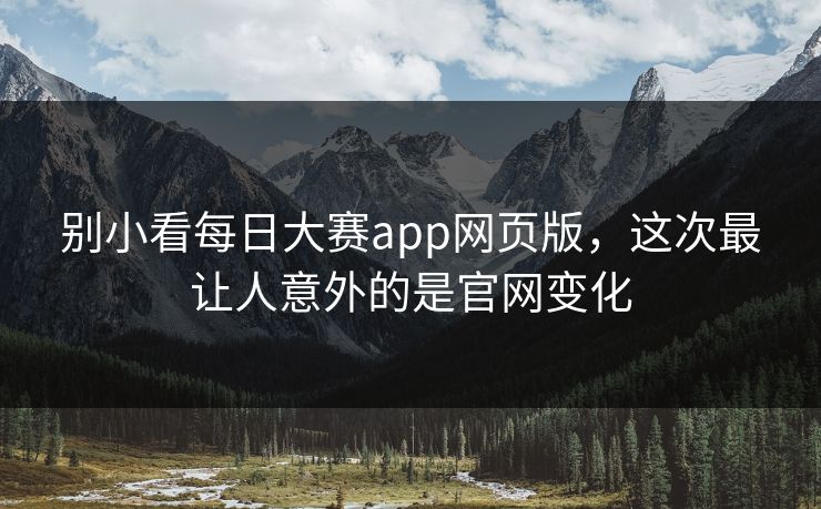 别小看每日大赛app网页版，这次最让人意外的是官网变化