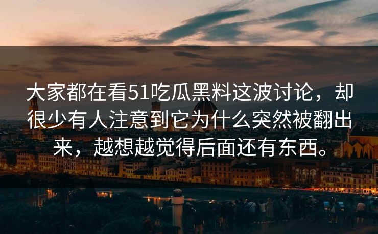 大家都在看51吃瓜黑料这波讨论，却很少有人注意到它为什么突然被翻出来，越想越觉得后面还有东西。