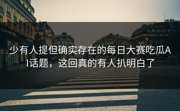 少有人提但确实存在的每日大赛吃瓜AI话题，这回真的有人扒明白了