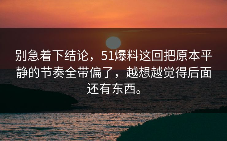 别急着下结论，51爆料这回把原本平静的节奏全带偏了，越想越觉得后面还有东西。
