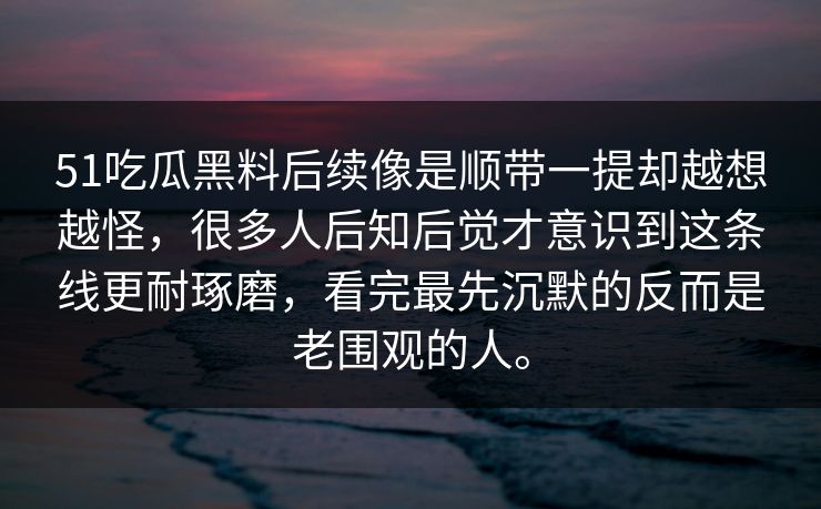 51吃瓜黑料后续像是顺带一提却越想越怪，很多人后知后觉才意识到这条线更耐琢磨，看完最先沉默的反而是老围观的人。