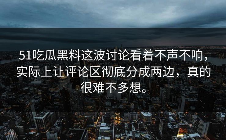 51吃瓜黑料这波讨论看着不声不响，实际上让评论区彻底分成两边，真的很难不多想。