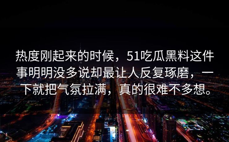 热度刚起来的时候，51吃瓜黑料这件事明明没多说却最让人反复琢磨，一下就把气氛拉满，真的很难不多想。