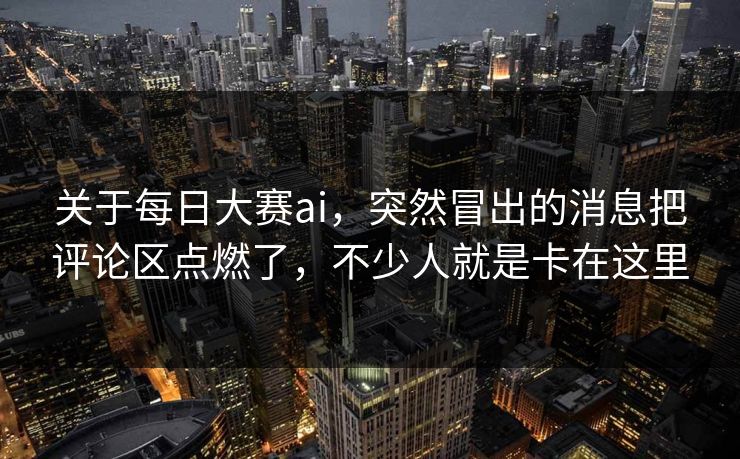 关于每日大赛ai，突然冒出的消息把评论区点燃了，不少人就是卡在这里