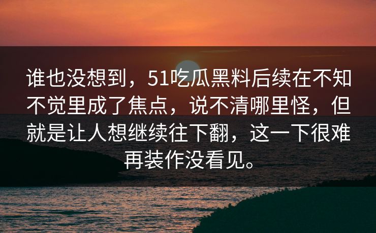 谁也没想到，51吃瓜黑料后续在不知不觉里成了焦点，说不清哪里怪，但就是让人想继续往下翻，这一下很难再装作没看见。