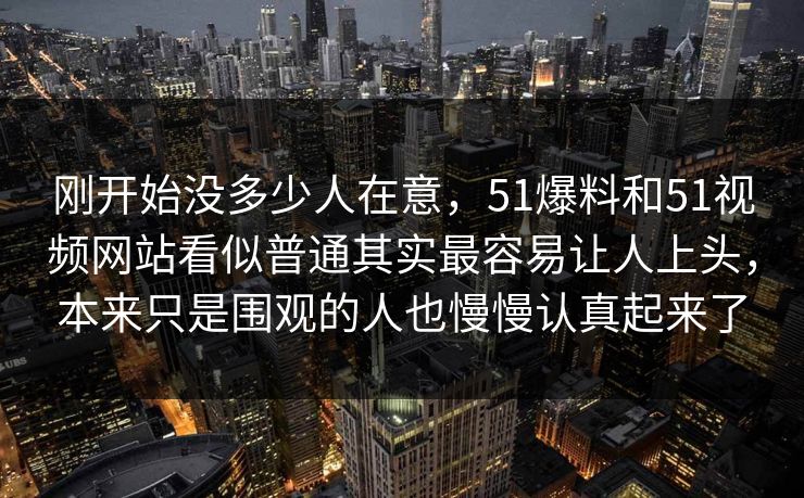 刚开始没多少人在意，51爆料和51视频网站看似普通其实最容易让人上头，本来只是围观的人也慢慢认真起来了