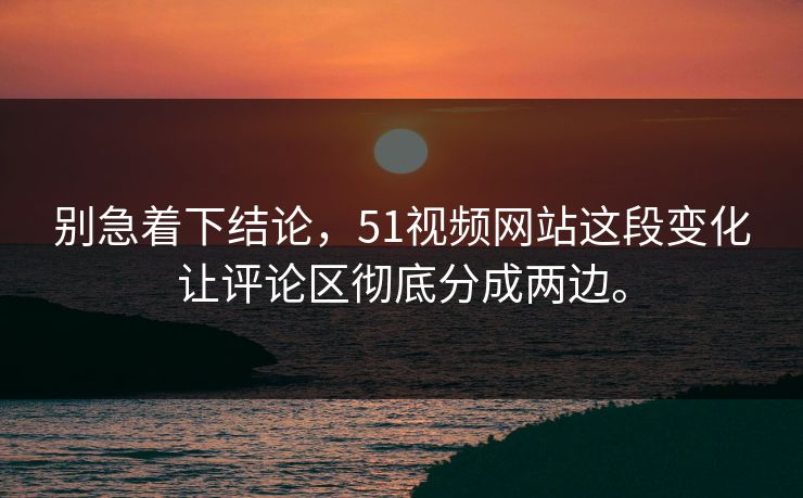 别急着下结论，51视频网站这段变化让评论区彻底分成两边。