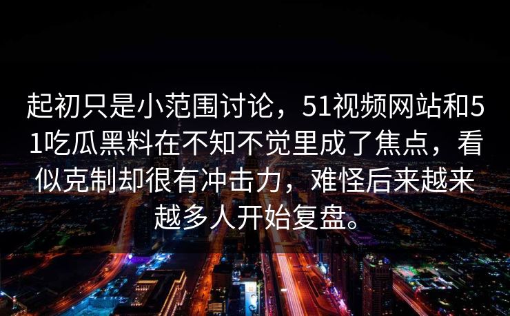 起初只是小范围讨论，51视频网站和51吃瓜黑料在不知不觉里成了焦点，看似克制却很有冲击力，难怪后来越来越多人开始复盘。