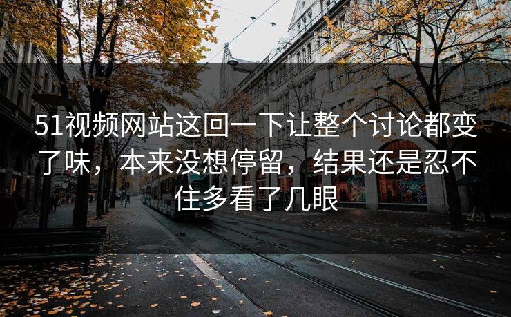 51视频网站这回一下让整个讨论都变了味，本来没想停留，结果还是忍不住多看了几眼
