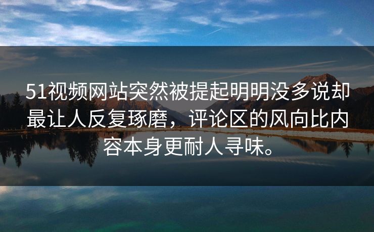 51视频网站突然被提起明明没多说却最让人反复琢磨，评论区的风向比内容本身更耐人寻味。
