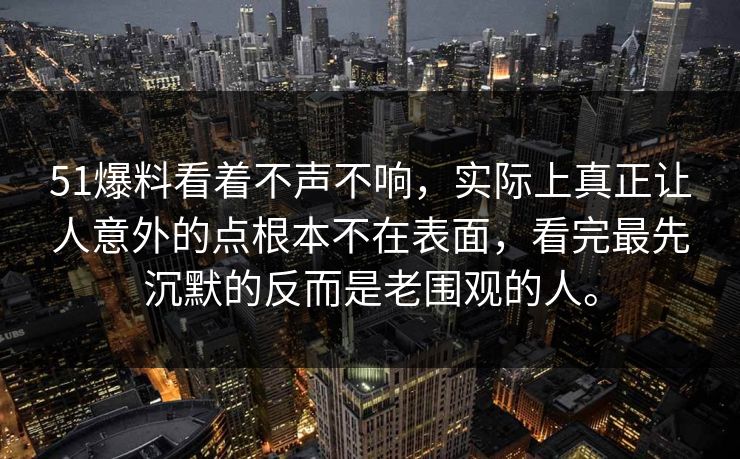 51爆料看着不声不响，实际上真正让人意外的点根本不在表面，看完最先沉默的反而是老围观的人。