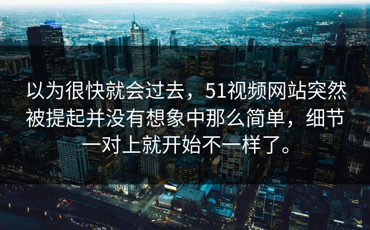 以为很快就会过去，51视频网站突然被提起并没有想象中那么简单，细节一对上就开始不一样了。