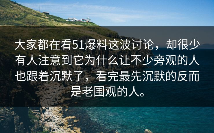 大家都在看51爆料这波讨论，却很少有人注意到它为什么让不少旁观的人也跟着沉默了，看完最先沉默的反而是老围观的人。