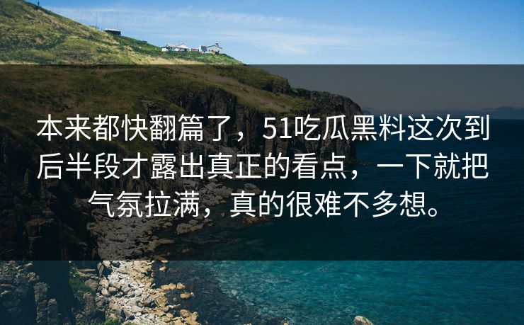 本来都快翻篇了，51吃瓜黑料这次到后半段才露出真正的看点，一下就把气氛拉满，真的很难不多想。