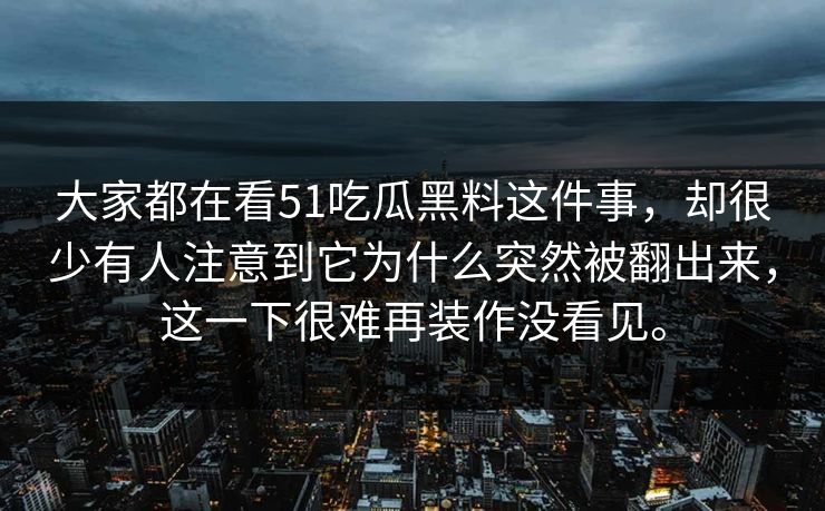 大家都在看51吃瓜黑料这件事，却很少有人注意到它为什么突然被翻出来，这一下很难再装作没看见。