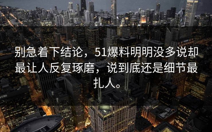 别急着下结论，51爆料明明没多说却最让人反复琢磨，说到底还是细节最扎人。