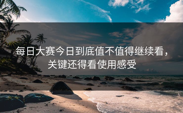 每日大赛今日到底值不值得继续看，关键还得看使用感受
