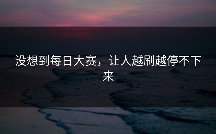 没想到每日大赛，让人越刷越停不下来