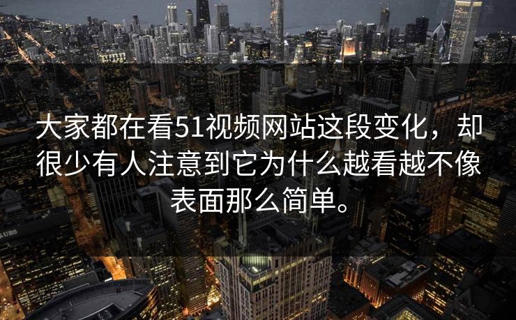 大家都在看51视频网站这段变化，却很少有人注意到它为什么越看越不像表面那么简单。