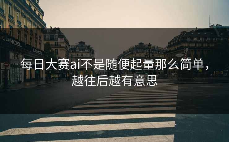 每日大赛ai不是随便起量那么简单，越往后越有意思
