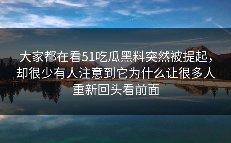 大家都在看51吃瓜黑料突然被提起，却很少有人注意到它为什么让很多人重新回头看前面