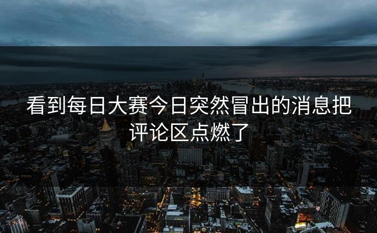 看到每日大赛今日突然冒出的消息把评论区点燃了
