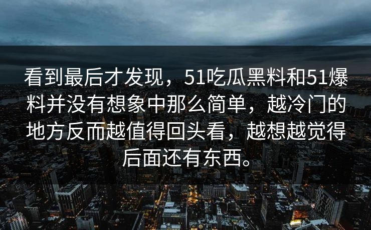 看到最后才发现，51吃瓜黑料和51爆料并没有想象中那么简单，越冷门的地方反而越值得回头看，越想越觉得后面还有东西。