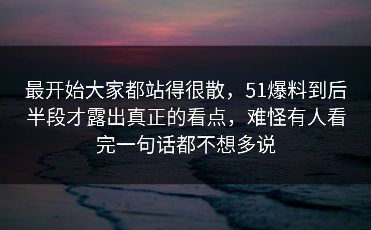 最开始大家都站得很散，51爆料到后半段才露出真正的看点，难怪有人看完一句话都不想多说