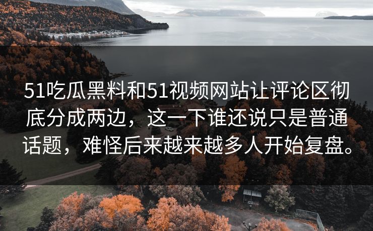 51吃瓜黑料和51视频网站让评论区彻底分成两边，这一下谁还说只是普通话题，难怪后来越来越多人开始复盘。